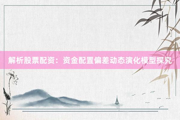 解析股票配资：资金配置偏差动态演化模型探究