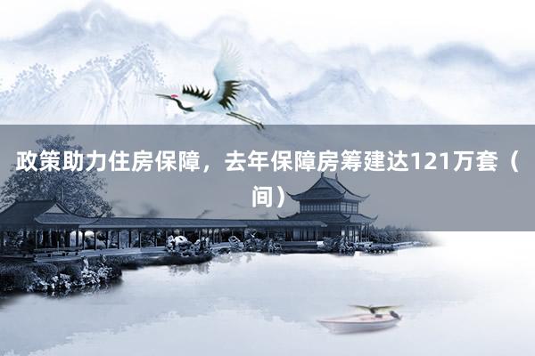 政策助力住房保障,去年保障房筹建达121万套(间)