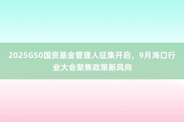 2025G50国资基金管理人征集开启，9月海口行业大会聚焦政策新风向