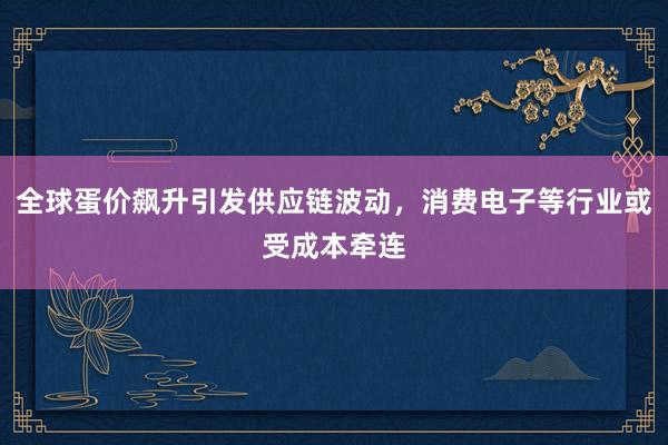 全球蛋价飙升引发供应链波动，消费电子等行业或受成本牵连