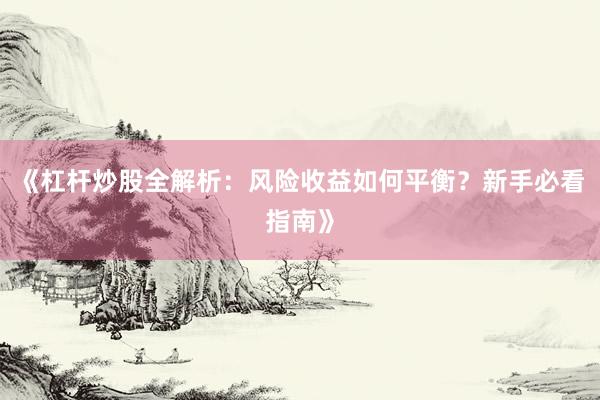《杠杆炒股全解析：风险收益如何平衡？新手必看指南》
