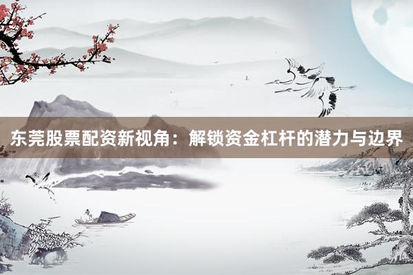 东莞股票配资新视角：解锁资金杠杆的潜力与边界