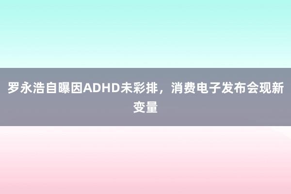 罗永浩自曝因ADHD未彩排，消费电子发布会现新变量