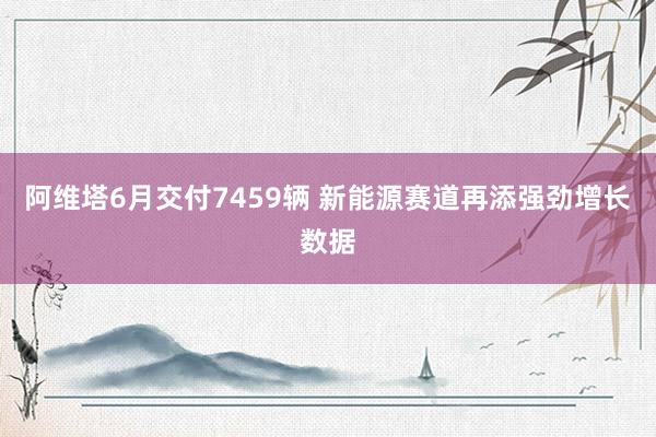 阿维塔6月交付7459辆 新能源赛道再添强劲增长数据