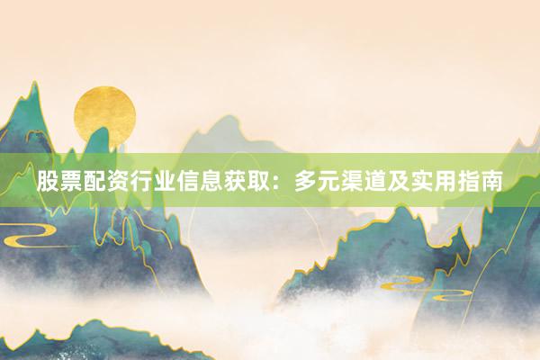 股票配资行业信息获取：多元渠道及实用指南