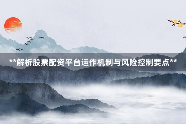 **解析股票配资平台运作机制与风险控制要点**
