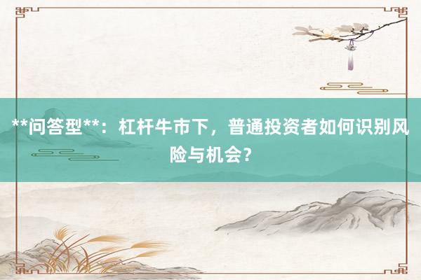 **问答型**：杠杆牛市下，普通投资者如何识别风险与机会？