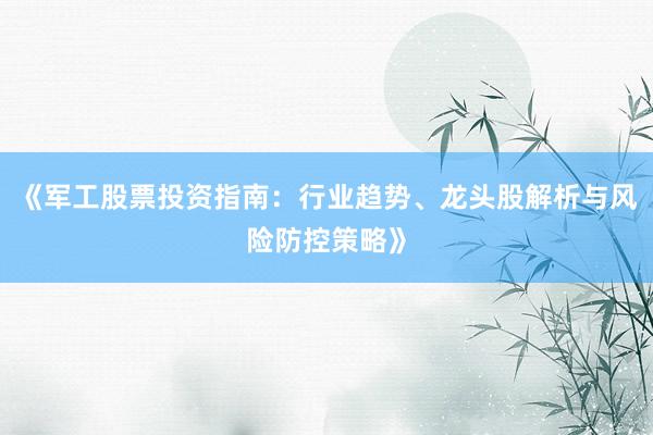 《军工股票投资指南：行业趋势、龙头股解析与风险防控策略》