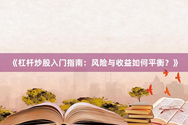 《杠杆炒股入门指南：风险与收益如何平衡？》