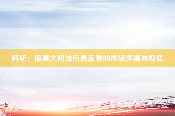 解析：股票大阴线后易反弹的市场逻辑与规律