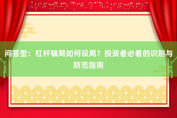 问答型：杠杆骗局如何设局？投资者必看的识别与防范指南