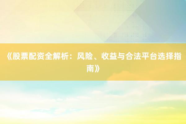 《股票配资全解析：风险、收益与合法平台选择指南》