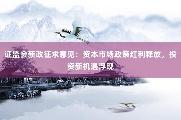 证监会新政征求意见：资本市场政策红利释放，投资新机遇浮现