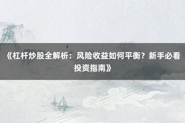 《杠杆炒股全解析：风险收益如何平衡？新手必看投资指南》