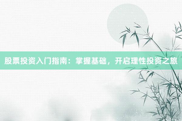股票投资入门指南：掌握基础，开启理性投资之旅