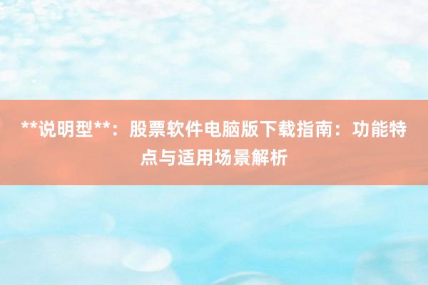 **说明型**：股票软件电脑版下载指南：功能特点与适用场景解析