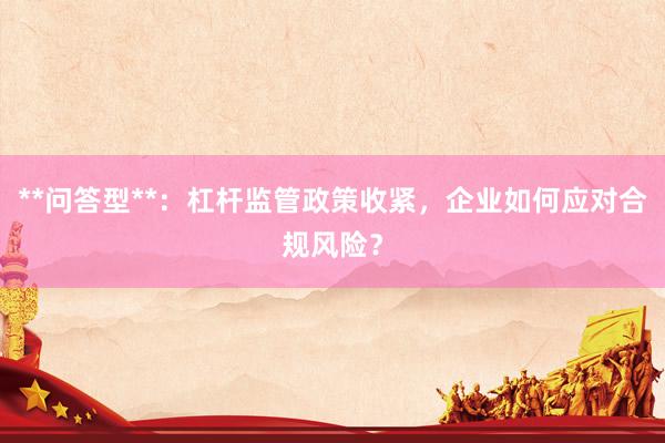 **问答型**：杠杆监管政策收紧，企业如何应对合规风险？