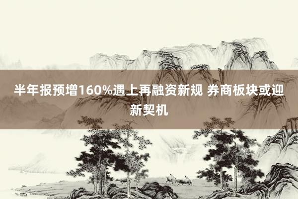 半年报预增160%遇上再融资新规 券商板块或迎新契机