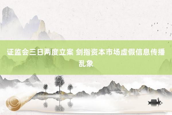 证监会三日两度立案 剑指资本市场虚假信息传播乱象