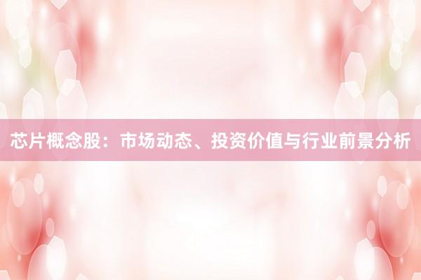芯片概念股：市场动态、投资价值与行业前景分析