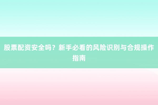 股票配资安全吗？新手必看的风险识别与合规操作指南