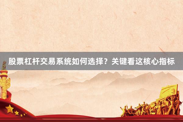 股票杠杆交易系统如何选择？关键看这核心指标