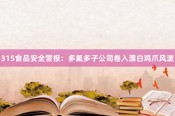 315食品安全警报：多氟多子公司卷入漂白鸡爪风波