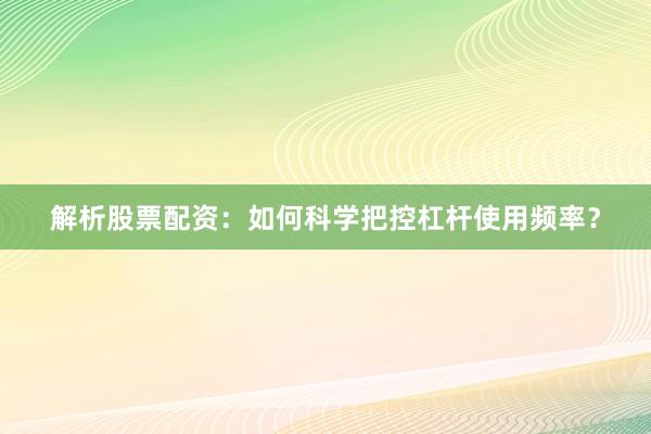 解析股票配资：如何科学把控杠杆使用频率？