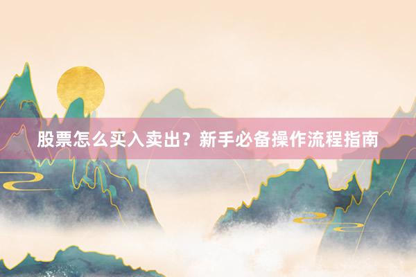 股票怎么买入卖出？新手必备操作流程指南