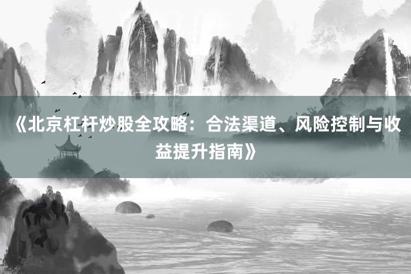 《北京杠杆炒股全攻略：合法渠道、风险控制与收益提升指南》