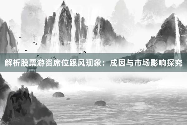 解析股票游资席位跟风现象：成因与市场影响探究