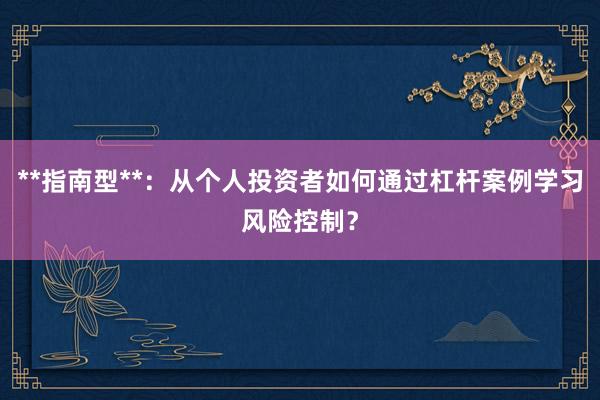 **指南型**：从个人投资者如何通过杠杆案例学习风险控制？