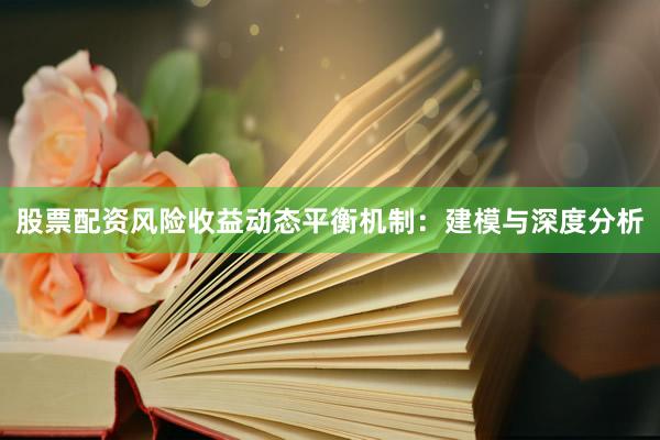 股票配资风险收益动态平衡机制：建模与深度分析