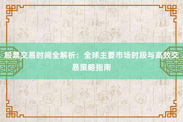 股票交易时间全解析：全球主要市场时段与高效交易策略指南