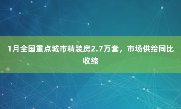 1月全国重点城市精装房2.7万套，市场供给同比收缩
