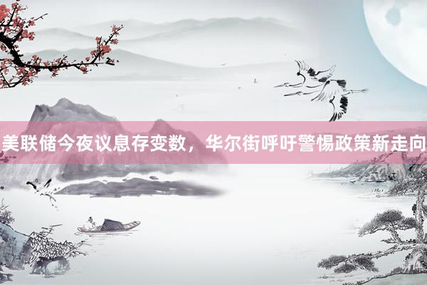 美联储今夜议息存变数，华尔街呼吁警惕政策新走向