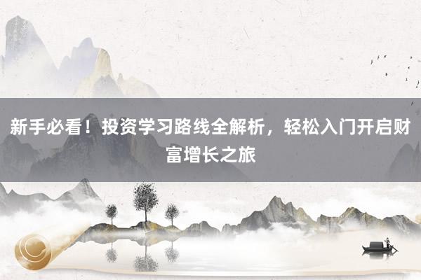 新手必看！投资学习路线全解析，轻松入门开启财富增长之旅