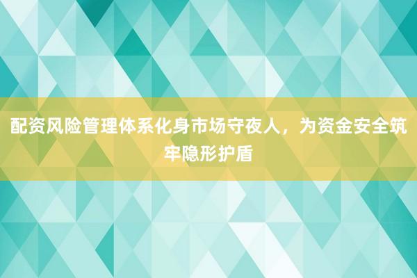 配资风险管理体系化身市场守夜人，为资金安全筑牢隐形护盾