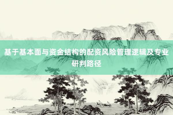 基于基本面与资金结构的配资风险管理逻辑及专业研判路径