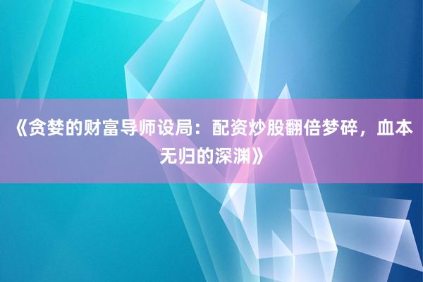 《贪婪的财富导师设局：配资炒股翻倍梦碎，血本无归的深渊》