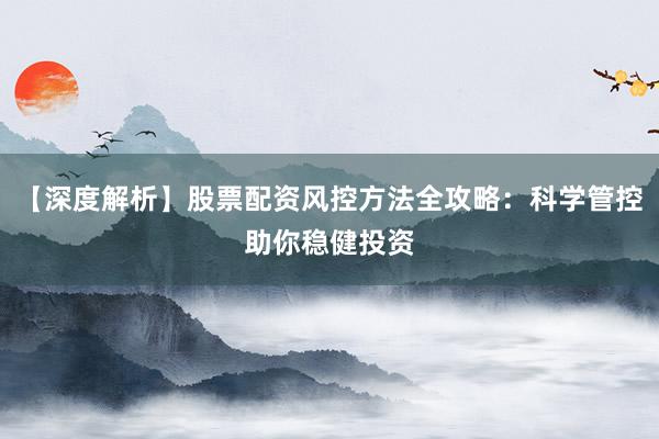 【深度解析】股票配资风控方法全攻略:科学管控助你稳健投资