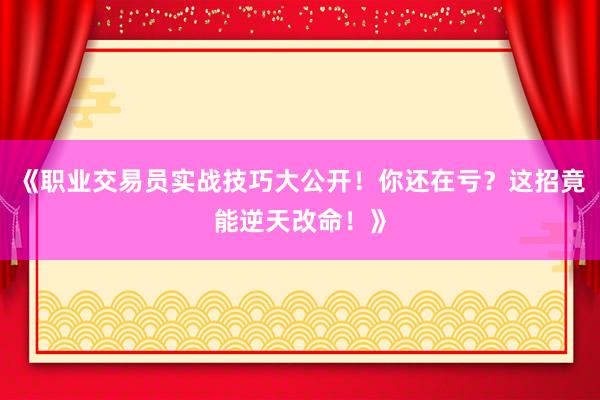 《职业交易员实战技巧大公开！你还在亏？这招竟能逆天改命！》