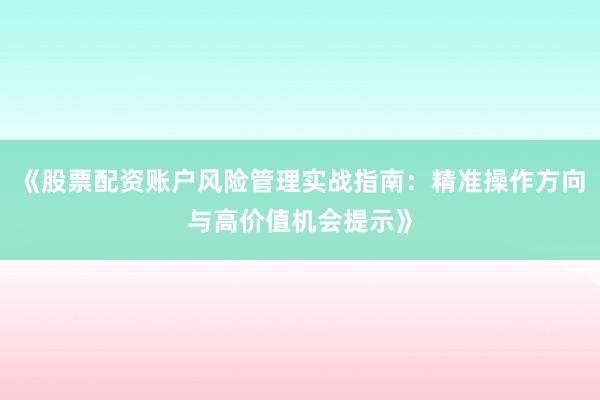《股票配资账户风险管理实战指南:精准操作方向与高价值机会提示》
