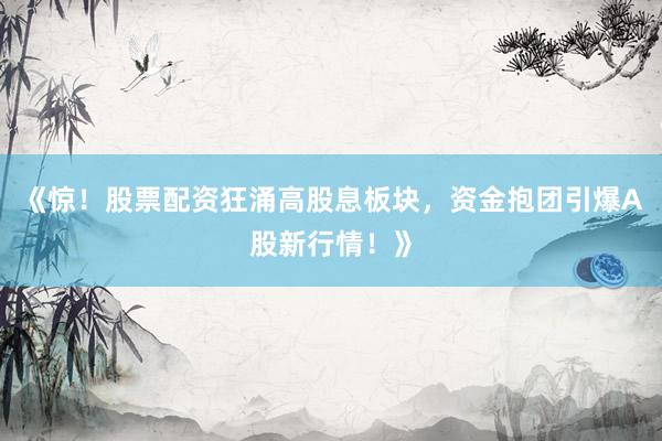 《惊！股票配资狂涌高股息板块，资金抱团引爆A股新行情！》