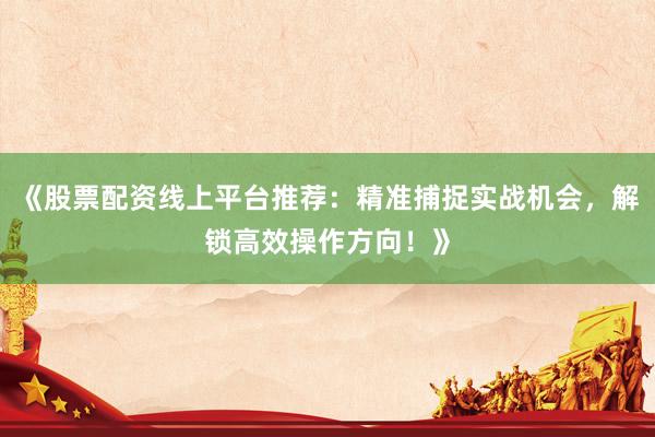 《股票配资线上平台推荐:精准捕捉实战机会,解锁高效操作方向!》