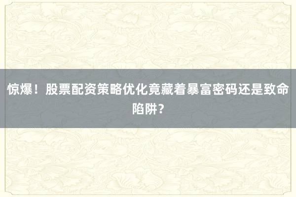 惊爆！股票配资策略优化竟藏着暴富密码还是致命陷阱？