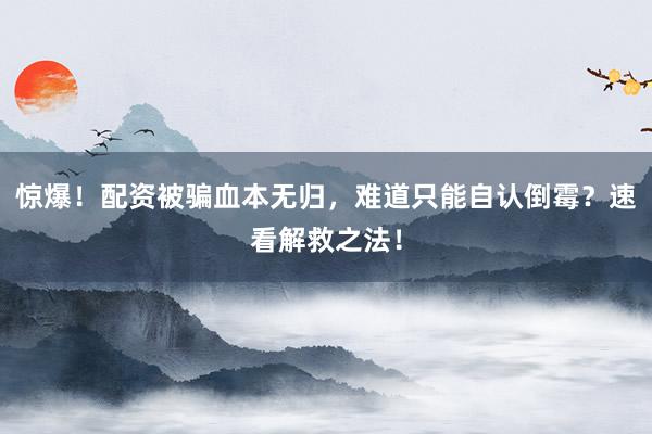 惊爆！配资被骗血本无归，难道只能自认倒霉？速看解救之法！