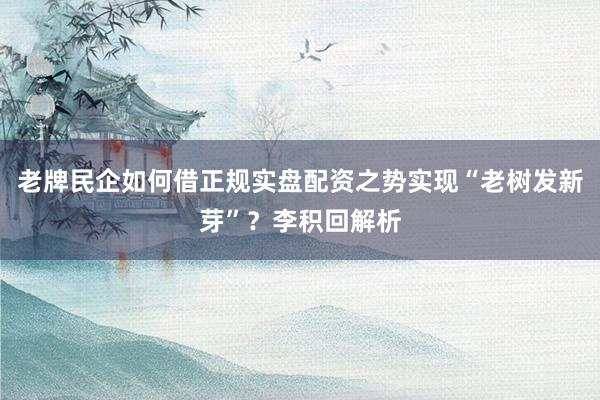 老牌民企如何借正规实盘配资之势实现“老树发新芽”？李积回解析