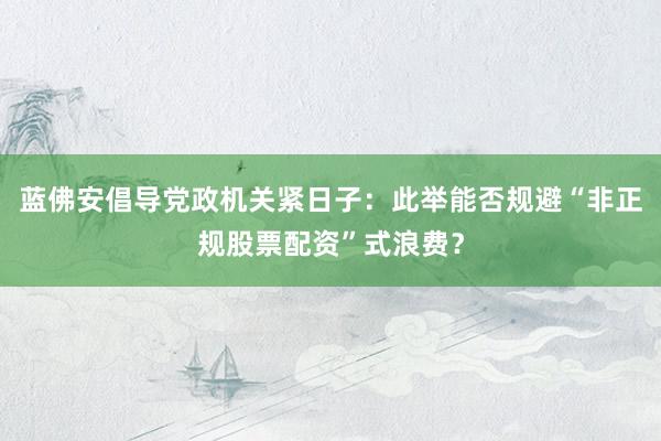 蓝佛安倡导党政机关紧日子：此举能否规避“非正规股票配资”式浪费？