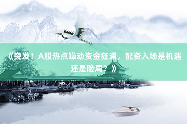 《突发！A股热点躁动资金狂涌，配资入场是机遇还是险局？》
